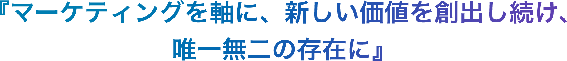 『マーケティングを軸に、新しい価値を創出し続け、唯一無二の存在に。』