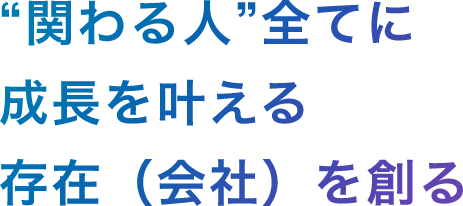 関わる人全ても成長をかなえる存在（会社）を作る